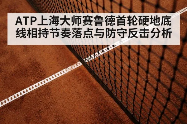 ATP上海大师赛鲁德首轮硬地底线相持节奏落点与防守反击分析