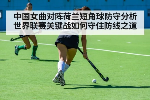 中国女曲对阵荷兰短角球防守分析世界联赛关键战如何守住防线之道