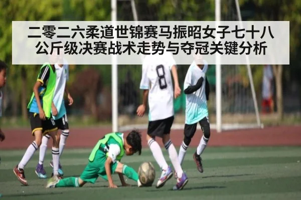 二零二六柔道世锦赛马振昭女子七十八公斤级决赛战术走势与夺冠关键分析