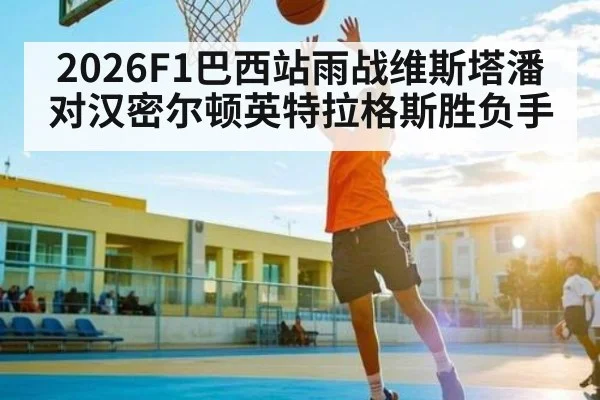 2026F1巴西站雨战维斯塔潘对汉密尔顿英特拉格斯胜负手