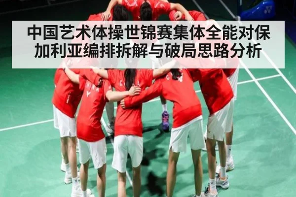 中国艺术体操世锦赛集体全能对保加利亚编排拆解与破局思路分析