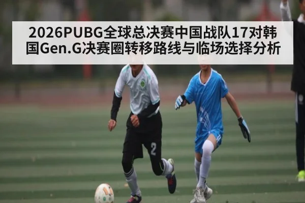 2026PUBG全球总决赛中国战队17对韩国Gen.G决赛圈转移路线与临场选择分析