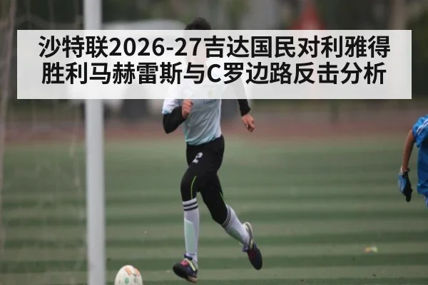 沙特联2026-27吉达国民对利雅得胜利马赫雷斯与C罗边路反击分析